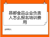 昌都食品企业负责人怎么报名培训费用