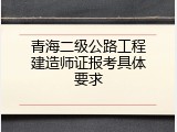 青海二级公路工程建造师证报考具体要求