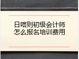 日喀则初级会计师怎么报名培训费用