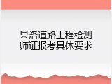 果洛道路工程检测师证报考具体要求