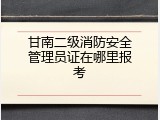 甘南二级消防安全管理员证在哪里报考