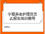 宁夏养老护理员怎么报名培训费用