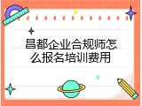 昌都企业合规师怎么报名培训费用