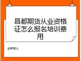 昌都期货从业资格证怎么报名培训费用