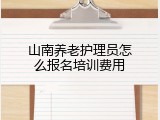 山南养老护理员怎么报名培训费用
