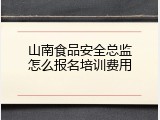 山南食品安全总监怎么报名培训费用