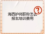 海西护师职称怎么报名培训费用