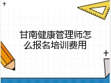 甘南健康管理师怎么报名培训费用