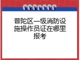 普陀区一级消防设施操作员证在哪里报考