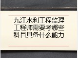 九江水利工程监理工程师需要考哪些科目具备什么能力