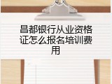 昌都银行从业资格证怎么报名培训费用
