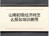 山南初级经济师怎么报名培训费用