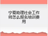 宁夏助理社会工作师怎么报名培训费用