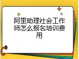 阿里助理社会工作师怎么报名培训费用