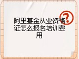 阿里基金从业资格证怎么报名培训费用