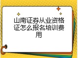 山南证券从业资格证怎么报名培训费用
