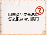 阿里食品安全总监怎么报名培训费用