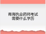 青海执业药师考试需要什么学历