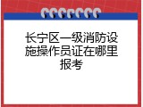 长宁区一级消防设施操作员证在哪里报考