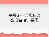 宁夏企业合规师怎么报名培训费用