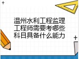 温州水利工程监理工程师需要考哪些科目具备什么能力