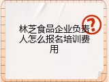 林芝食品企业负责人怎么报名培训费用