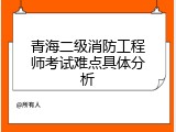 青海二级消防工程师考试难点具体分析