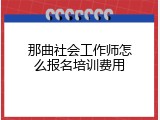那曲社会工作师怎么报名培训费用