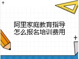 阿里家庭教育指导怎么报名培训费用