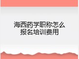 海西药学职称怎么报名培训费用