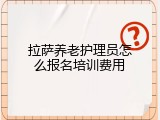 拉萨养老护理员怎么报名培训费用