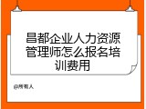 昌都企业人力资源管理师怎么报名培训费用