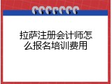 拉萨注册会计师怎么报名培训费用