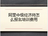 阿里中级经济师怎么报名培训费用