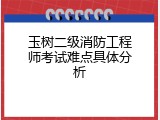 玉树二级消防工程师考试难点具体分析