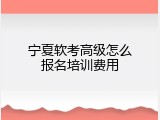 宁夏软考高级怎么报名培训费用