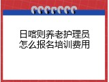 日喀则养老护理员怎么报名培训费用