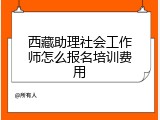 西藏助理社会工作师怎么报名培训费用