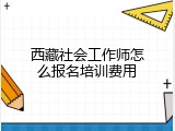 西藏社会工作师怎么报名培训费用