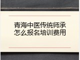 青海中医传统师承怎么报名培训费用