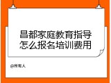 昌都家庭教育指导怎么报名培训费用