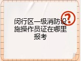 闵行区一级消防设施操作员证在哪里报考