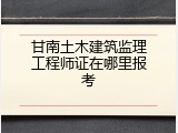 甘南土木建筑监理工程师证在哪里报考