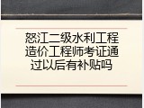 怒江二级水利工程造价工程师考证通过以后有补贴吗