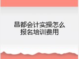 昌都会计实操怎么报名培训费用