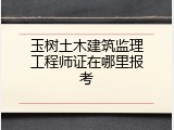 玉树土木建筑监理工程师证在哪里报考
