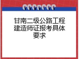 甘南二级公路工程建造师证报考具体要求