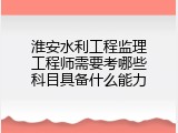 淮安水利工程监理工程师需要考哪些科目具备什么能力