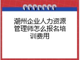 潮州企业人力资源管理师怎么报名培训费用