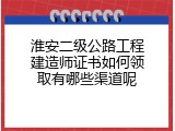 淮安二级公路工程建造师证书如何领取有哪些渠道呢